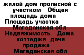 жилой дом прописной с участком › Общая площадь дома ­ 90 › Площадь участка ­ 700 - Магаданская обл. Недвижимость » Дома, коттеджи, дачи продажа   . Магаданская обл.